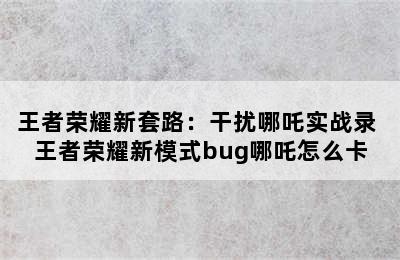 王者荣耀新套路：干扰哪吒实战录 王者荣耀新模式bug哪吒怎么卡